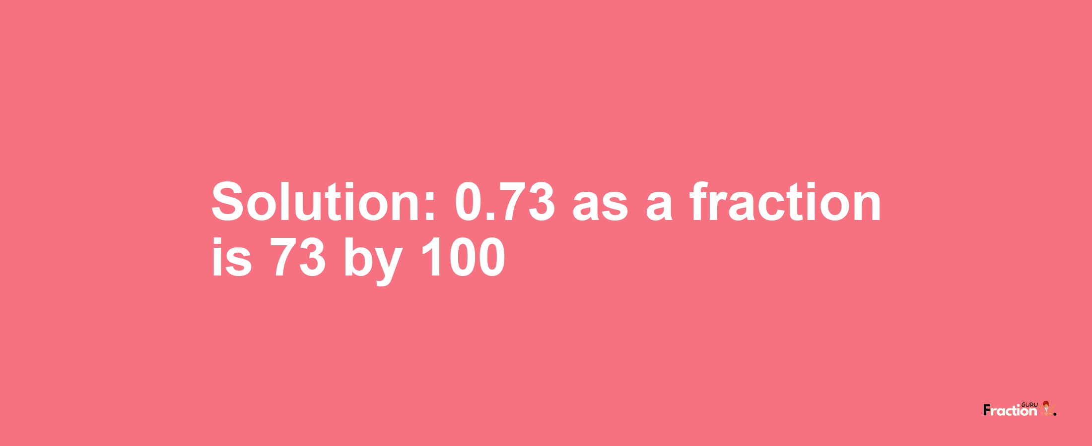Solution:0.73 as a fraction is 73/100